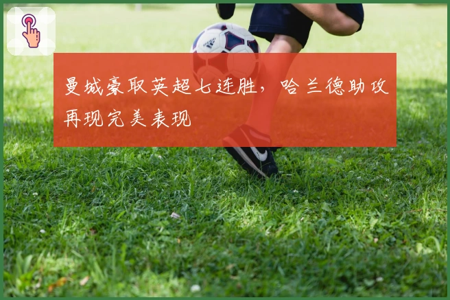 曼城豪取英超七连胜，哈兰德助攻再现完美表现