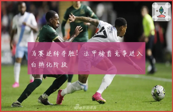 马赛逆转夺胜！法甲榜首竞争进入白热化阶段