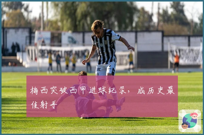 梅西突破西甲进球纪录，成历史最佳射手