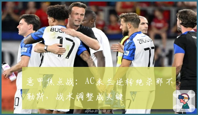 意甲焦点战：AC米兰逆转绝杀那不勒斯，战术调整成关键