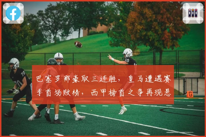 巴塞罗那豪取三连胜，皇马遭遇赛季首场败绩，西甲榜首之争再现悬念