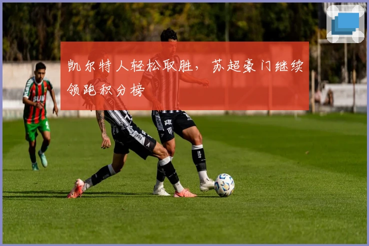 凯尔特人轻松取胜，苏超豪门继续领跑积分榜