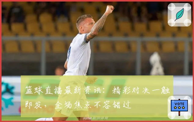 篮球直播最新资讯：精彩对决一触即发，全场焦点不容错过