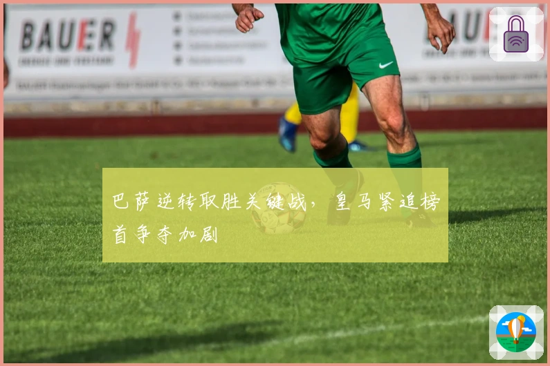 巴萨逆转取胜关键战，皇马紧追榜首争夺加剧