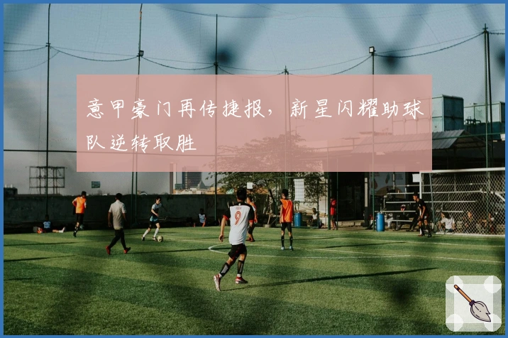 意甲豪门再传捷报，新星闪耀助球队逆转取胜