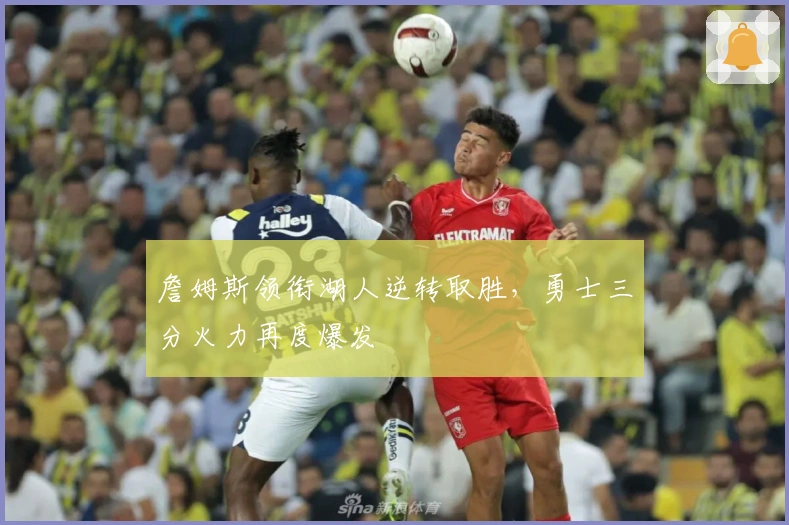 詹姆斯领衔湖人逆转取胜，勇士三分火力再度爆发