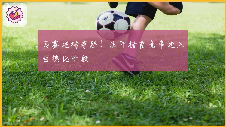 马赛逆转夺胜!法甲榜首竞争进入白热化阶段