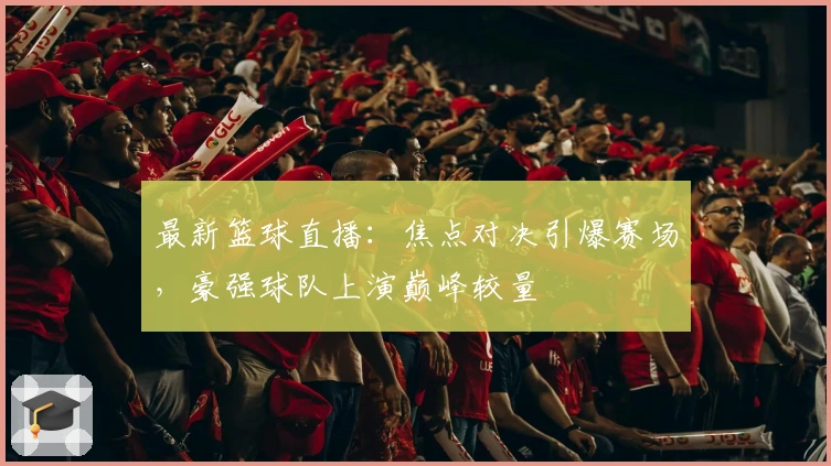 最新篮球直播：焦点对决引爆赛场，豪强球队上演巅峰较量