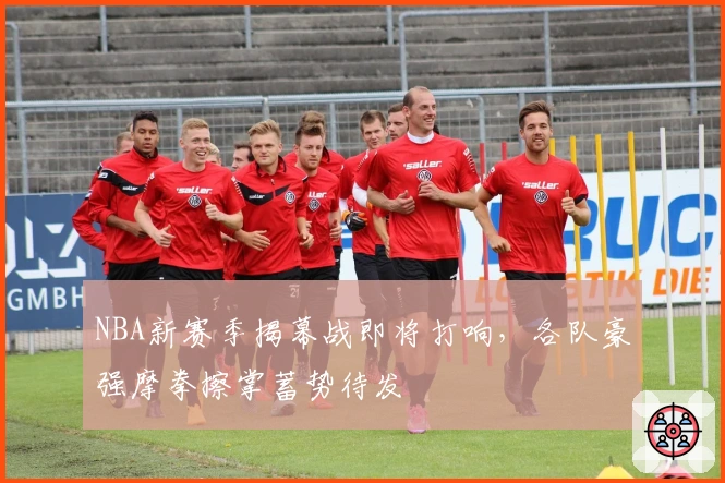 NBA新赛季揭幕战即将打响，各队豪强摩拳擦掌蓄势待发