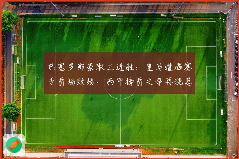 巴塞罗那豪取三连胜,皇马遭遇赛季首场败绩,西甲榜首之争再现悬念