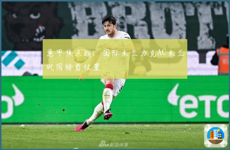 意甲焦点战：国际米兰力克AC米兰巩固榜首位置