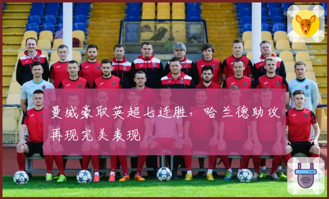 曼城豪取英超七连胜，哈兰德助攻再现完美表现
