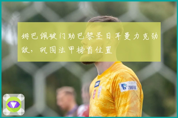 姆巴佩破门助巴黎圣日耳曼力克劲敌，巩固法甲榜首位置