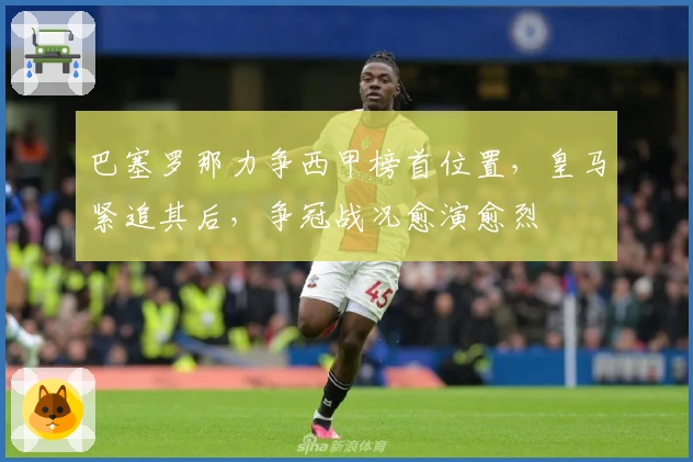 巴塞罗那力争西甲榜首位置，皇马紧追其后，争冠战况愈演愈烈