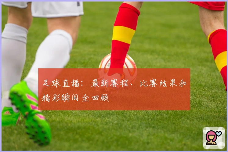 足球直播：最新赛程、比赛结果和精彩瞬间全回顾