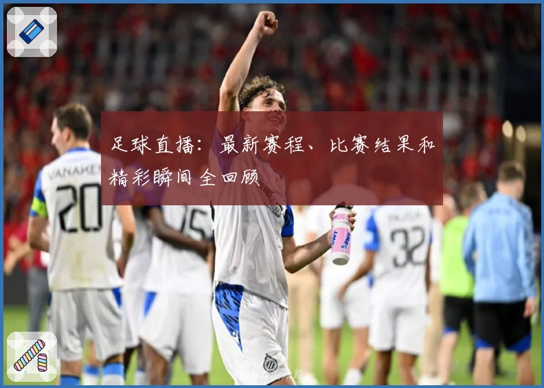 足球直播：最新赛程、比赛结果和精彩瞬间全回顾