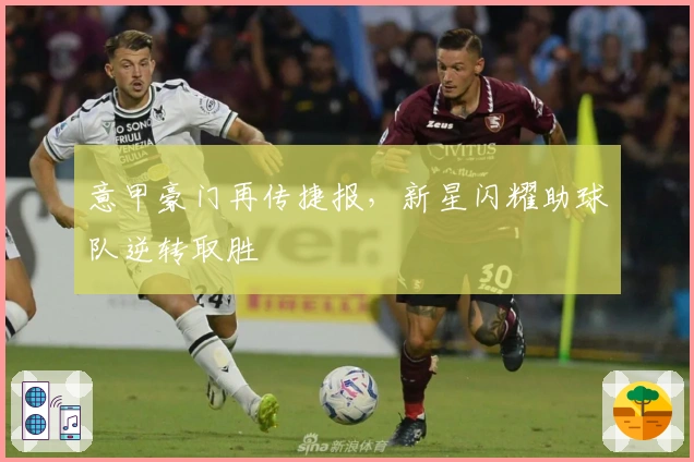 意甲豪门再传捷报，新星闪耀助球队逆转取胜