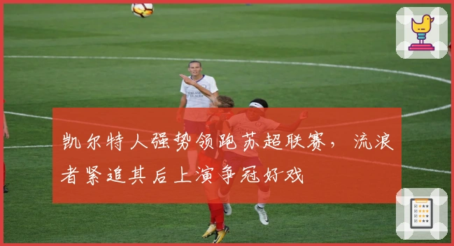 凯尔特人强势领跑苏超联赛，流浪者紧追其后上演争冠好戏