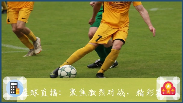 篮球直播：聚焦激烈对战，精彩赛事一触即发