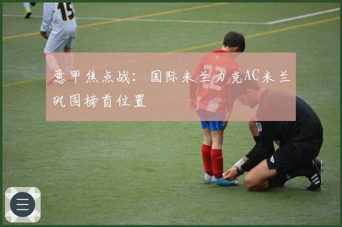 意甲焦点战：国际米兰力克AC米兰巩固榜首位置